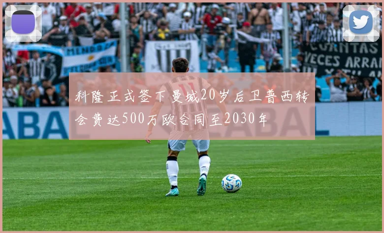 科隆正式签下曼城20岁后卫普西转会费达500万欧合同至2030年
