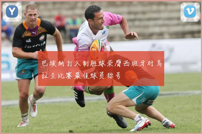 巴埃纳打入制胜球荣膺西班牙对乌拉圭比赛最佳球员称号