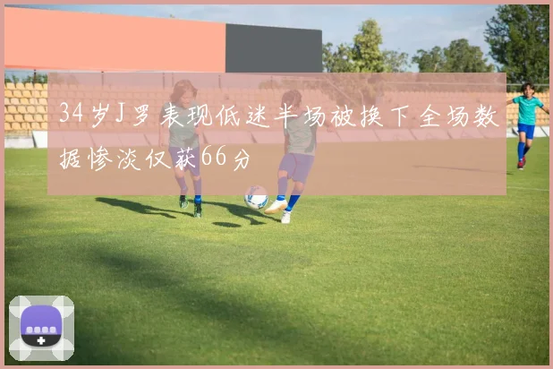 34岁J罗表现低迷半场被换下全场数据惨淡仅获66分