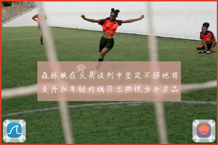 森林狼在交易谈判中坚定不移地将麦丹和年轻内线贝兰热视为非卖品