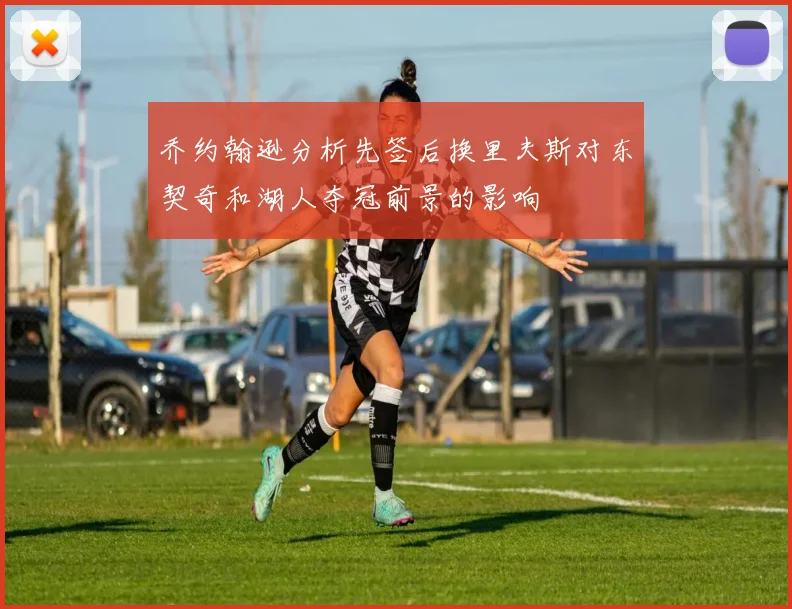 乔约翰逊分析先签后换里夫斯对东契奇和湖人夺冠前景的影响