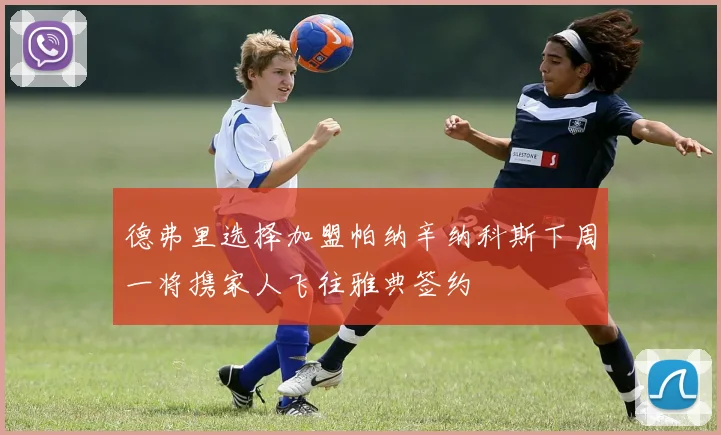 德弗里选择加盟帕纳辛纳科斯下周一将携家人飞往雅典签约