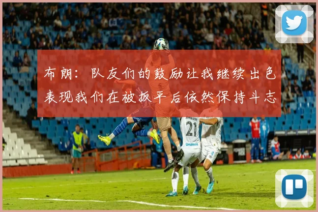 布朗：队友们的鼓励让我继续出色表现我们在被扳平后依然保持斗志