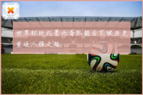 世界杯巡礼墨西哥队能否突破历史重返八强之路