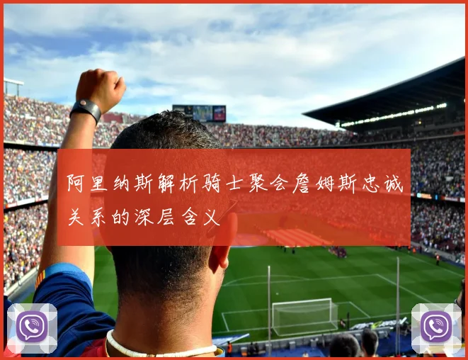阿里纳斯解析骑士聚会詹姆斯忠诚关系的深层含义