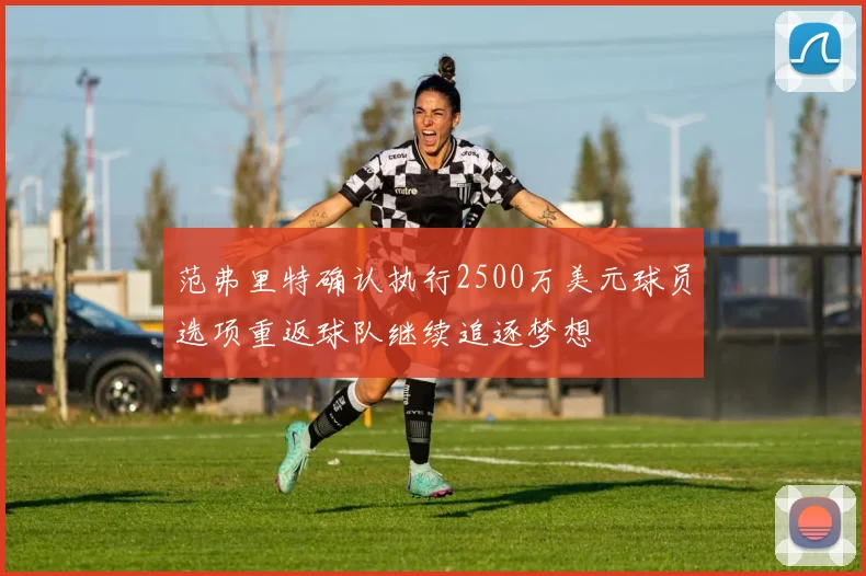 范弗里特确认执行2500万美元球员选项重返球队继续追逐梦想