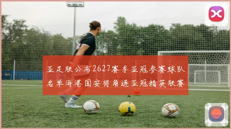 亚足联公布2627赛季亚冠参赛球队名单海港国安将角逐亚冠精英联赛