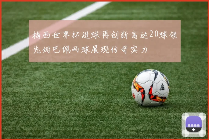 梅西世界杯进球再创新高达20球领先姆巴佩两球展现传奇实力