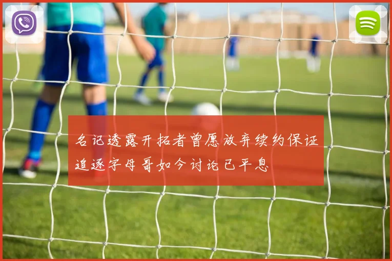 名记透露开拓者曾愿放弃续约保证追逐字母哥如今讨论已平息