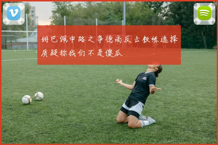 姆巴佩中路之争德尚反击教练选择质疑称我们不是傻瓜