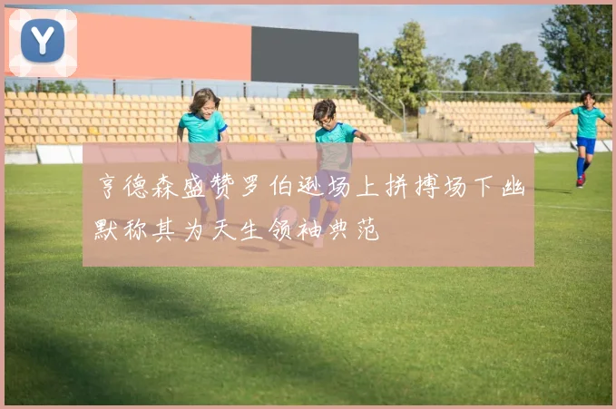 亨德森盛赞罗伯逊场上拼搏场下幽默称其为天生领袖典范