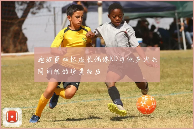 迪班萨回忆成长偶像KD与他多次共同训练的珍贵经历